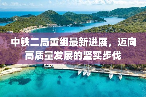 中鐵二局重組最新進(jìn)展，邁向高質(zhì)量發(fā)展的堅(jiān)實(shí)步伐