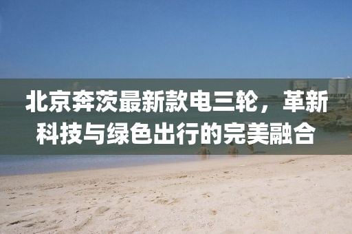 北京奔茨最新款電三輪，革新科技與綠色出行的完美融合