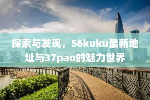探索與發(fā)現(xiàn)，56kuku最新地址與37pao的魅力世界