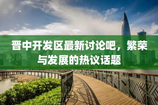 晉中開(kāi)發(fā)區(qū)最新討論吧，繁榮與發(fā)展的熱議話題