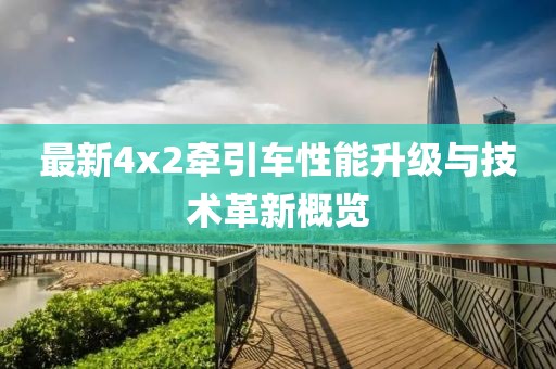 最新4x2牽引車性能升級(jí)與技術(shù)革新概覽