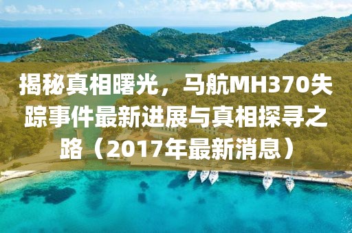 揭秘真相曙光，馬航MH370失蹤事件最新進展與真相探尋之路（2017年最新消息）