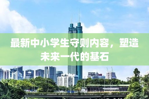 最新中小學(xué)生守則內(nèi)容，塑造未來(lái)一代的基石