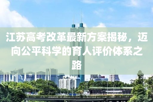 江蘇高考改革最新方案揭秘，邁向公平科學的育人評價體系之路