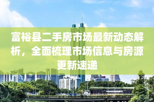 富?？h二手房市場最新動態(tài)解析，全面梳理市場信息與房源更新速遞