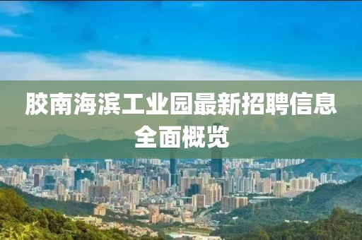 膠南海濱工業(yè)園最新招聘信息全面概覽