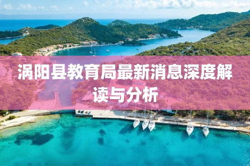 渦陽縣教育局最新消息深度解讀與分析