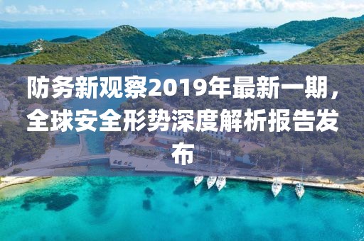 防務新觀察2019年最新一期，全球安全形勢深度解析報告發(fā)布