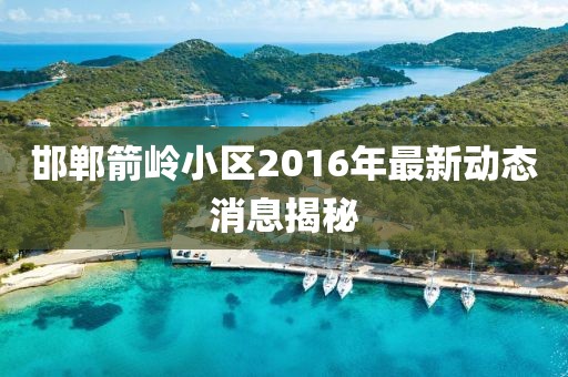 邯鄲箭嶺小區(qū)2016年最新動態(tài)消息揭秘