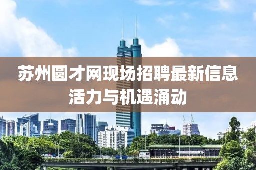 蘇州圓才網(wǎng)現(xiàn)場(chǎng)招聘最新信息活力與機(jī)遇涌動(dòng)