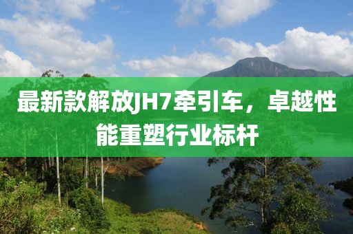最新款解放JH7牽引車，卓越性能重塑行業(yè)標(biāo)桿