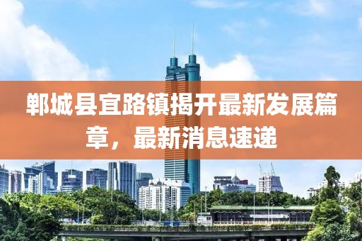 鄲城縣宜路鎮(zhèn)揭開最新發(fā)展篇章，最新消息速遞