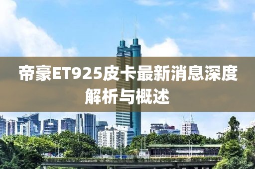 帝豪ET925皮卡最新消息深度解析與概述