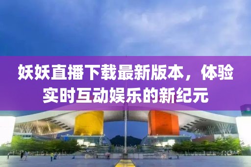 妖妖直播下載最新版本，體驗(yàn)實(shí)時(shí)互動(dòng)娛樂的新紀(jì)元