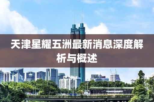 天津星耀五洲最新消息深度解析與概述