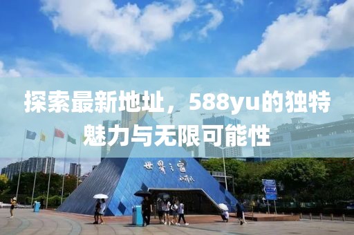 探索最新地址，588yu的獨(dú)特魅力與無(wú)限可能性