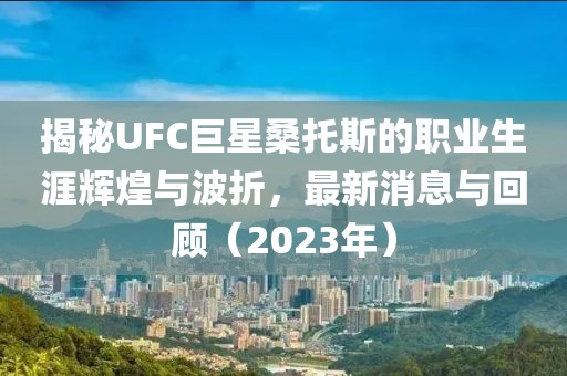 揭秘UFC巨星桑托斯的職業(yè)生涯輝煌與波折，最新消息與回顧（2023年）