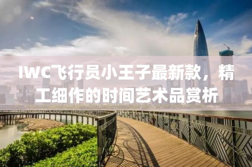 IWC飛行員小王子最新款，精工細作的時間藝術(shù)品賞析