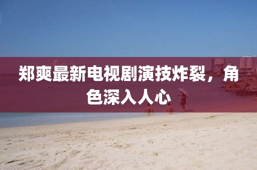 鄭爽最新電視劇演技炸裂，角色深入人心