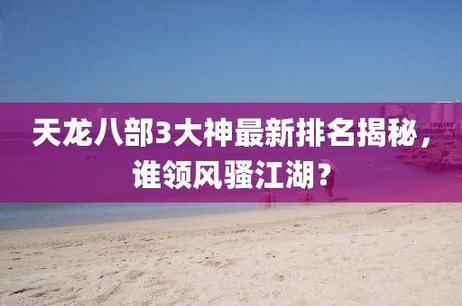 天龍八部3大神最新排名揭秘，誰領(lǐng)風(fēng)騷江湖？