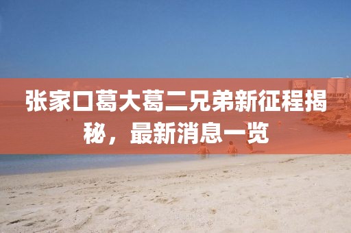 張家口葛大葛二兄弟新征程揭秘，最新消息一覽