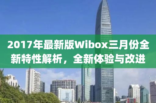 2017年最新版Wibox三月份全新特性解析，全新體驗與改進(jìn)