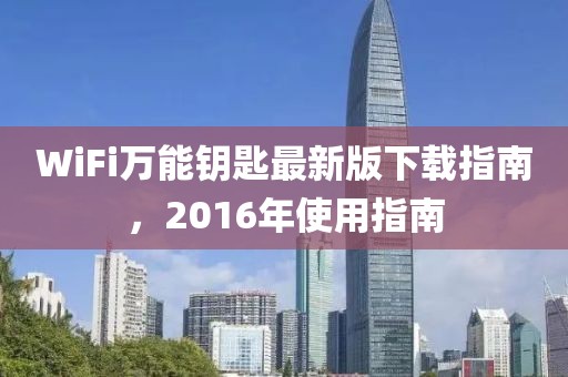 WiFi萬能鑰匙最新版下載指南，2016年使用指南