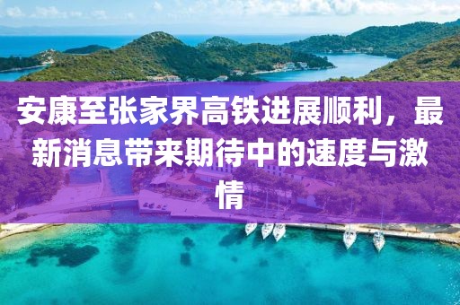 安康至張家界高鐵進展順利，最新消息帶來期待中的速度與激情