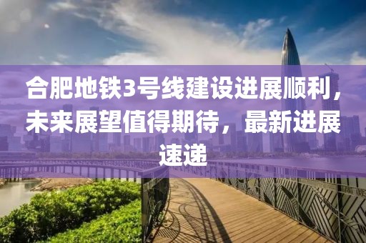 合肥地鐵3號線建設進展順利，未來展望值得期待，最新進展速遞
