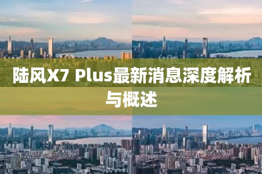 陸風(fēng)X7 Plus最新消息深度解析與概述