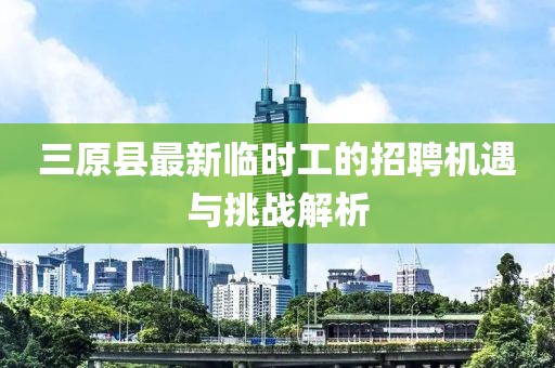 三原縣最新臨時(shí)工的招聘機(jī)遇與挑戰(zhàn)解析