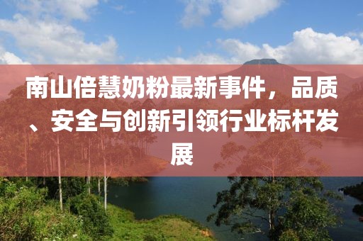 南山倍慧奶粉最新事件，品質(zhì)、安全與創(chuàng)新引領(lǐng)行業(yè)標(biāo)桿發(fā)展