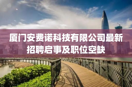 廈門安費(fèi)諾科技有限公司最新招聘啟事及職位空缺