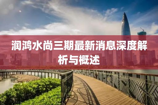 潤鴻水尚三期最新消息深度解析與概述