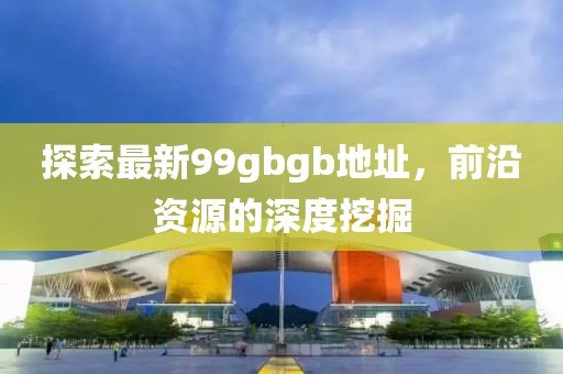 探索最新99gbgb地址，前沿資源的深度挖掘