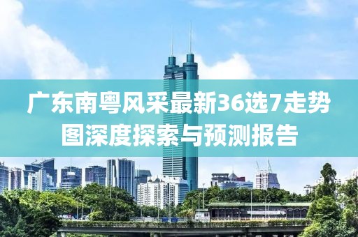 廣東南粵風采最新36選7走勢圖深度探索與預測報告