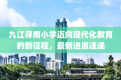 九江尋南小學邁向現(xiàn)代化教育的新征程，最新進展速遞