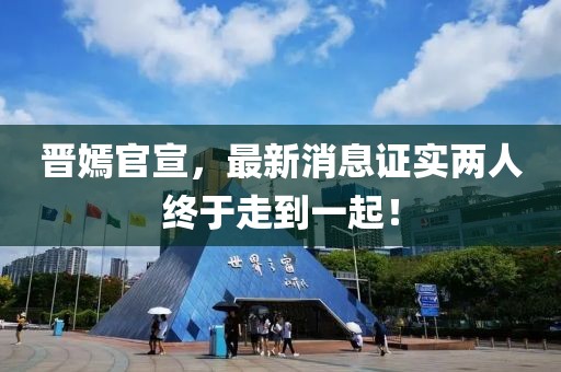 晉嫣官宣，最新消息證實兩人終于走到一起！