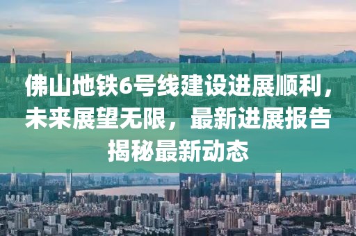 佛山地鐵6號(hào)線建設(shè)進(jìn)展順利，未來展望無限，最新進(jìn)展報(bào)告揭秘最新動(dòng)態(tài)