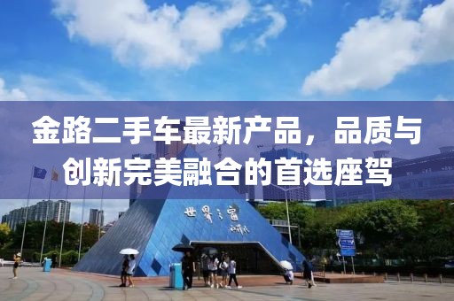 金路二手車最新產品，品質與創(chuàng)新完美融合的首選座駕