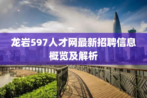 龍巖597人才網(wǎng)最新招聘信息概覽及解析