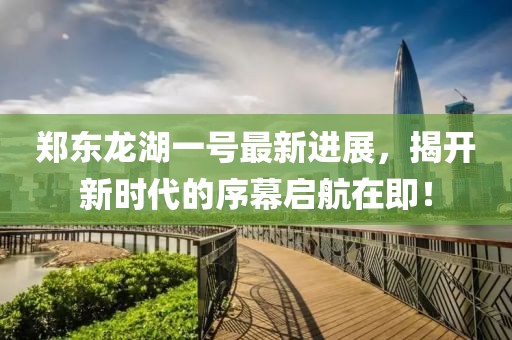鄭東龍湖一號(hào)最新進(jìn)展，揭開新時(shí)代的序幕啟航在即！