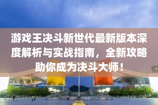 游戲王決斗新世代最新版本深度解析與實(shí)戰(zhàn)指南，全新攻略助你成為決斗大師！