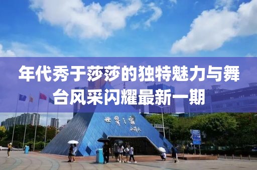 年代秀于莎莎的獨特魅力與舞臺風(fēng)采閃耀最新一期