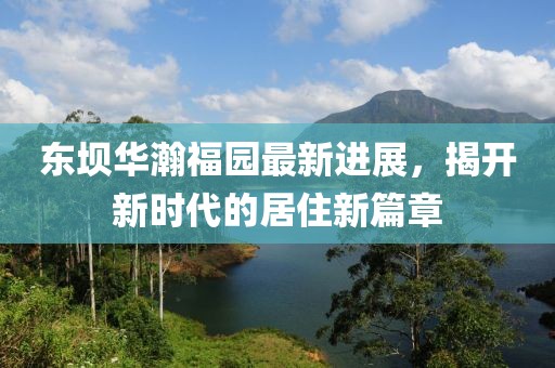 東壩華瀚福園最新進(jìn)展，揭開新時(shí)代的居住新篇章