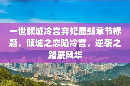 一世傾城冷宮棄妃最新章節(jié)標題，傾城之戀陷冷宮，逆襲之路展風華