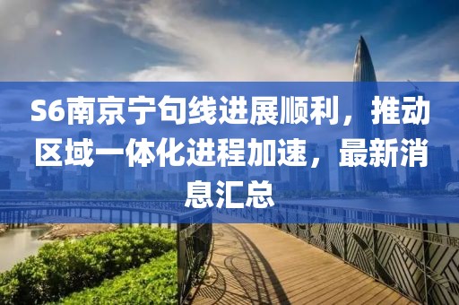 S6南京寧句線進(jìn)展順利，推動區(qū)域一體化進(jìn)程加速，最新消息匯總