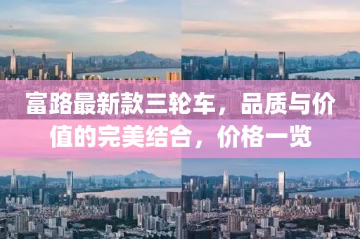 富路最新款三輪車，品質(zhì)與價(jià)值的完美結(jié)合，價(jià)格一覽