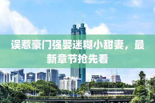 誤惹豪門強娶迷糊小甜妻，最新章節(jié)搶先看