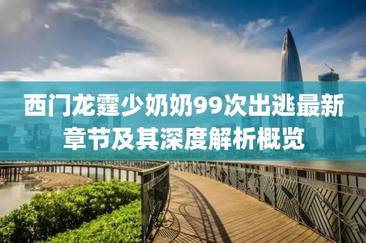 西門龍霆少奶奶99次出逃最新章節(jié)及其深度解析概覽